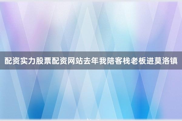配资实力股票配资网站去年我陪客栈老板进莫洛镇
