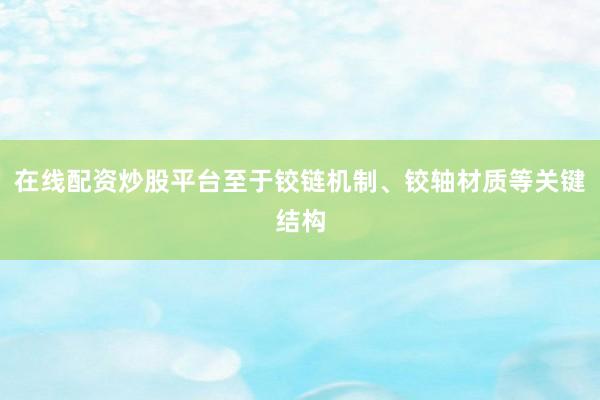 在线配资炒股平台至于铰链机制、铰轴材质等关键结构