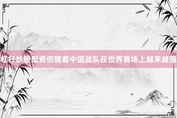 杠杆炒股配资但随着中国战队在世界赛场上越来越强