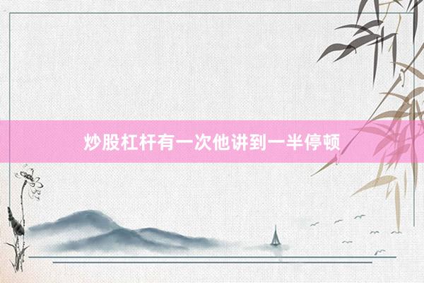 炒股杠杆有一次他讲到一半停顿