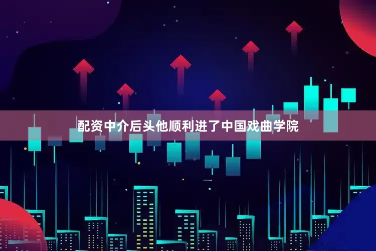 配资中介后头他顺利进了中国戏曲学院