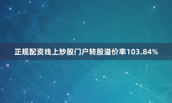 正规配资线上炒股门户转股溢价率103.84%