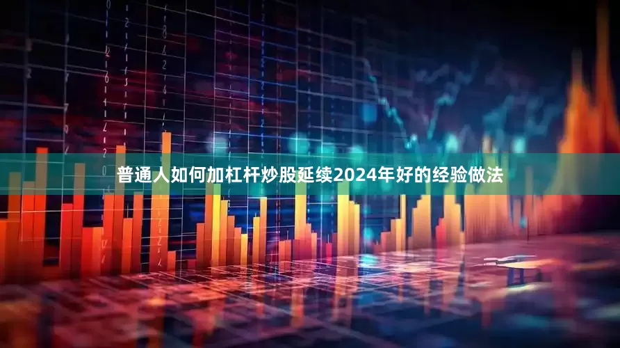 普通人如何加杠杆炒股延续2024年好的经验做法