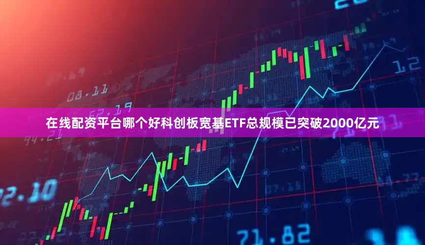 在线配资平台哪个好科创板宽基ETF总规模已突破2000亿元