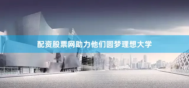 配资股票网助力他们圆梦理想大学