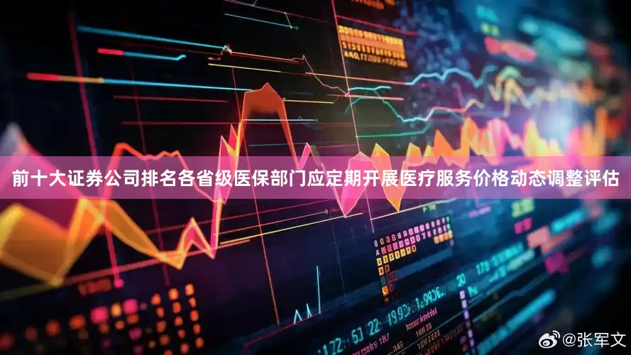 前十大证券公司排名各省级医保部门应定期开展医疗服务价格动态调整评估