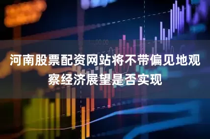 河南股票配资网站将不带偏见地观察经济展望是否实现