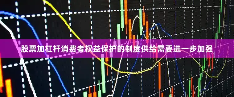 股票加杠杆消费者权益保护的制度供给需要进一步加强