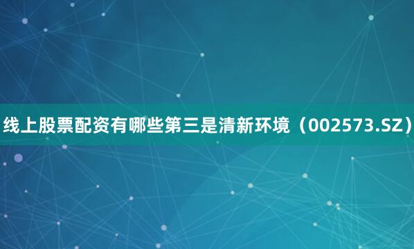 线上股票配资有哪些第三是清新环境（002573.SZ）