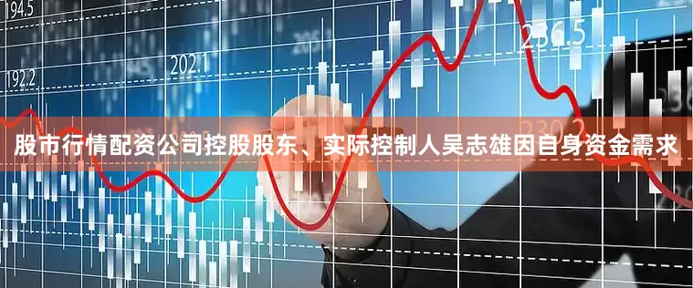 股市行情配资公司控股股东、实际控制人吴志雄因自身资金需求