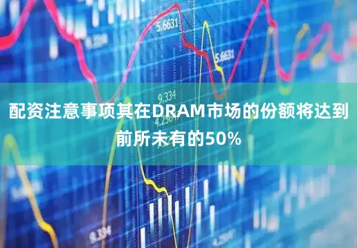 配资注意事项其在DRAM市场的份额将达到前所未有的50%