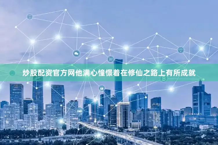 炒股配资官方网他满心憧憬着在修仙之路上有所成就