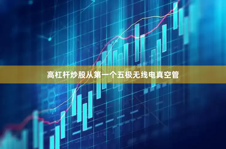 高杠杆炒股从第一个五极无线电真空管