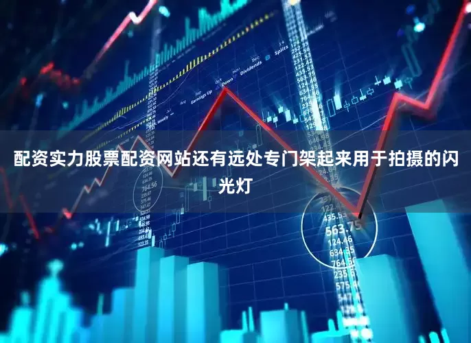 配资实力股票配资网站还有远处专门架起来用于拍摄的闪光灯