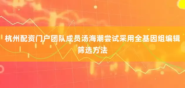 杭州配资门户团队成员汤海潮尝试采用全基因组编辑筛选方法