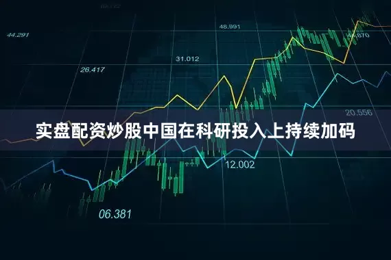 实盘配资炒股中国在科研投入上持续加码