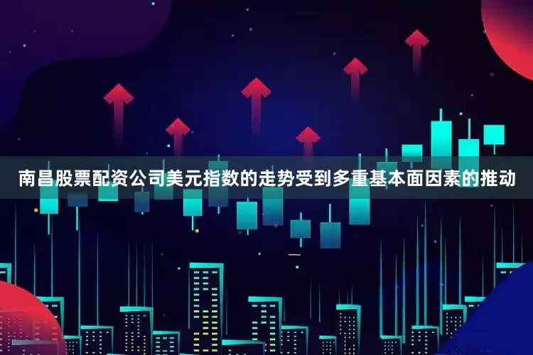 南昌股票配资公司美元指数的走势受到多重基本面因素的推动