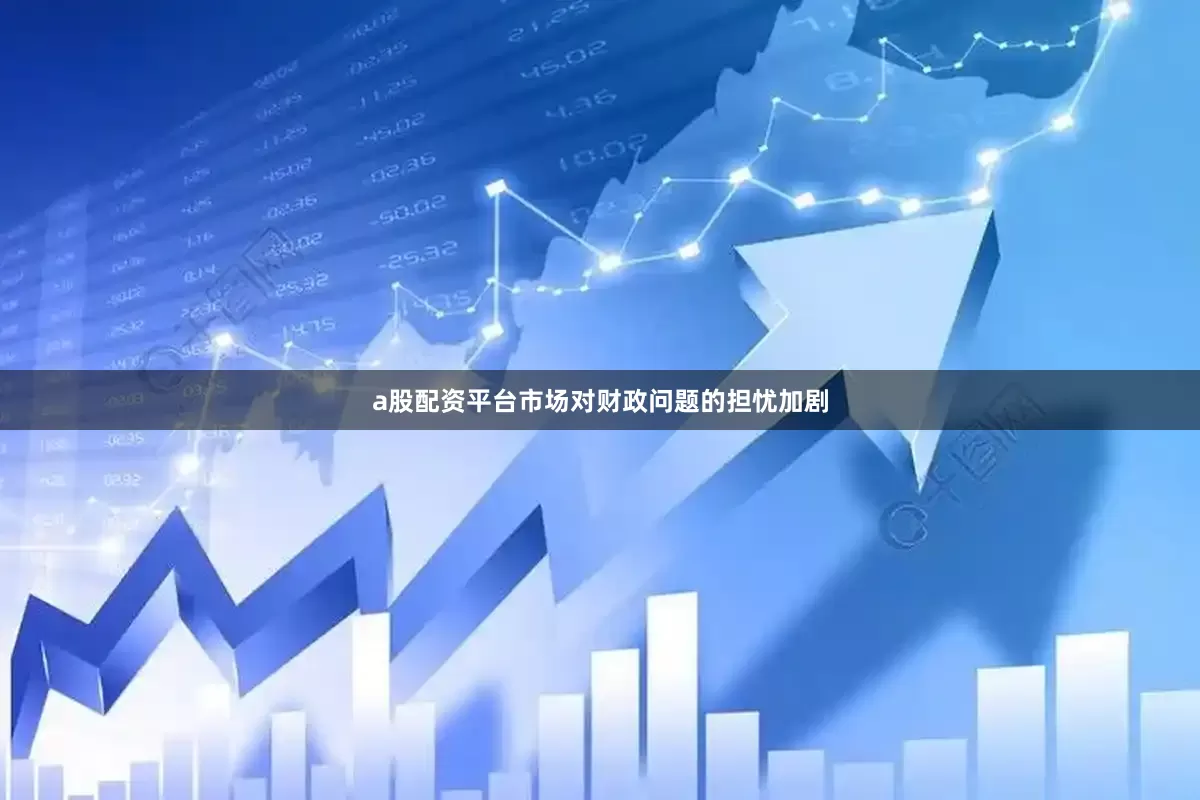 a股配资平台市场对财政问题的担忧加剧