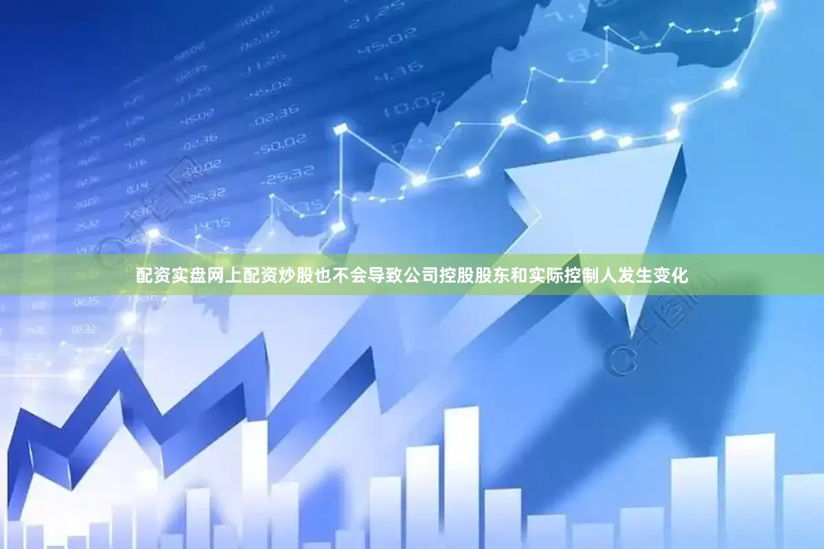 配资实盘网上配资炒股也不会导致公司控股股东和实际控制人发生变化