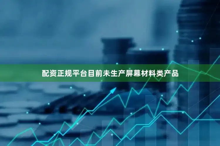 配资正规平台目前未生产屏幕材料类产品
