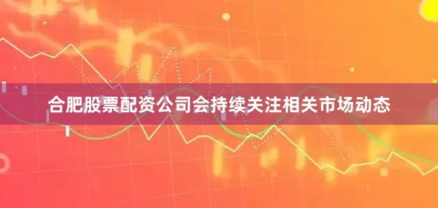 合肥股票配资公司会持续关注相关市场动态