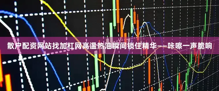 散户配资网站找加杠网高温热油瞬间锁住精华——咔嚓一声脆响