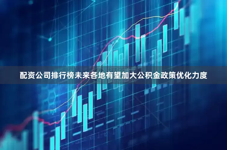 配资公司排行榜未来各地有望加大公积金政策优化力度
