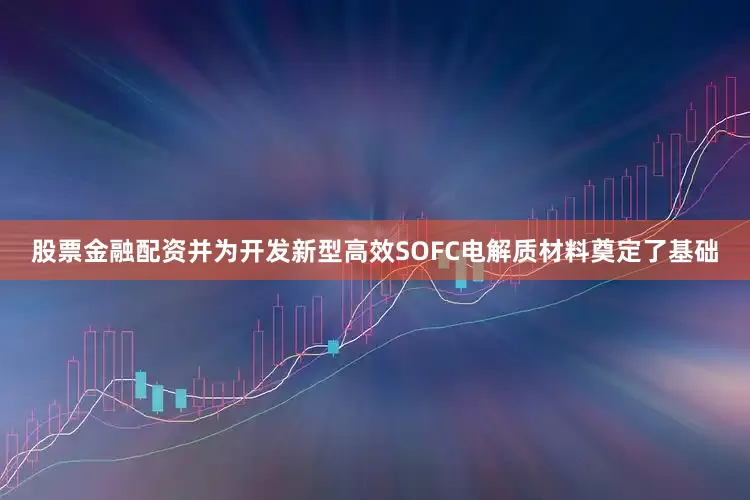 股票金融配资并为开发新型高效SOFC电解质材料奠定了基础