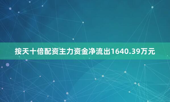 按天十倍配资主力资金净流出1640.39万元