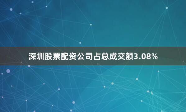 深圳股票配资公司占总成交额3.08%