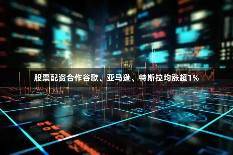 股票配资合作谷歌、亚马逊、特斯拉均涨超1%