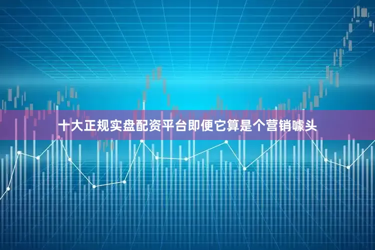 十大正规实盘配资平台即便它算是个营销噱头