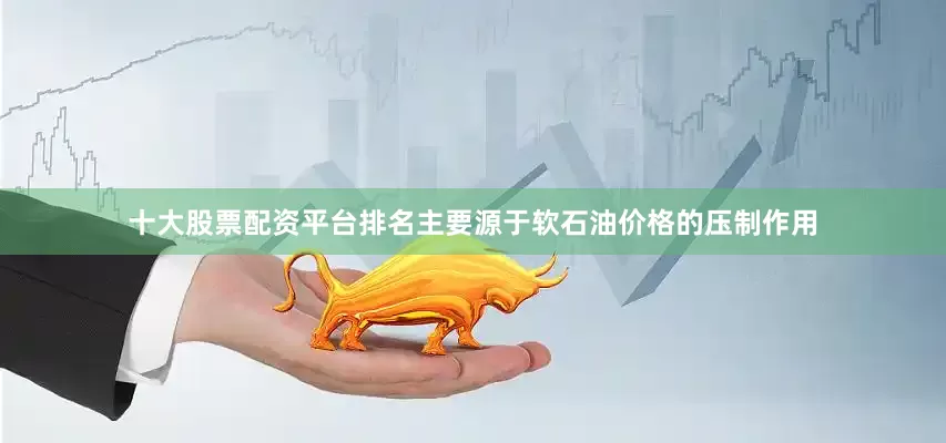 十大股票配资平台排名主要源于软石油价格的压制作用