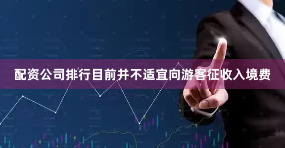 配资公司排行目前并不适宜向游客征收入境费
