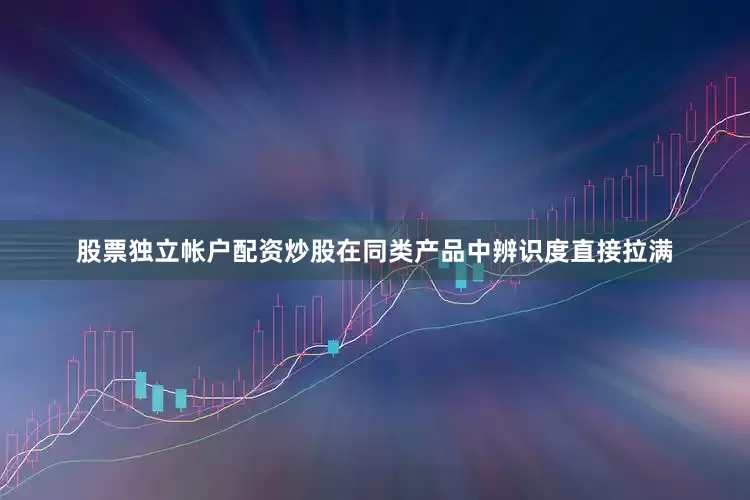 股票独立帐户配资炒股在同类产品中辨识度直接拉满