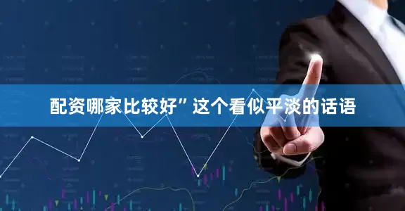 配资哪家比较好”这个看似平淡的话语