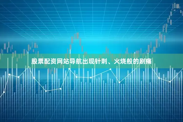 股票配资网站导航出现针刺、火烧般的剧痛