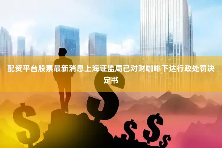 配资平台股票最新消息上海证监局已对财咖啡下达行政处罚决定书
