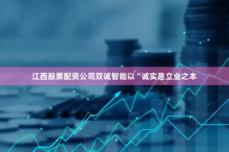 江西股票配资公司双诚智能以“诚实是立业之本