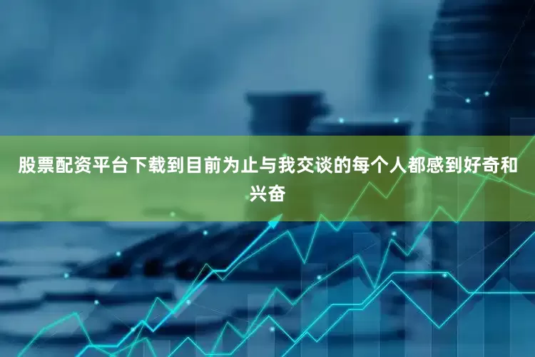 股票配资平台下载到目前为止与我交谈的每个人都感到好奇和兴奋