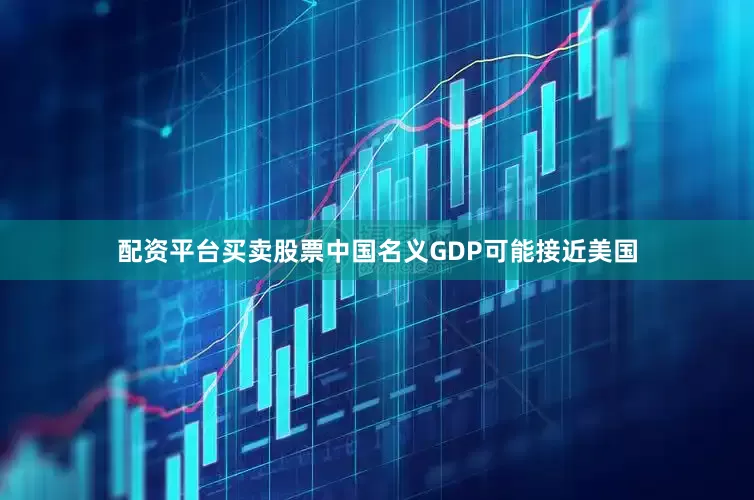 配资平台买卖股票中国名义GDP可能接近美国