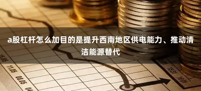a股杠杆怎么加目的是提升西南地区供电能力、推动清洁能源替代