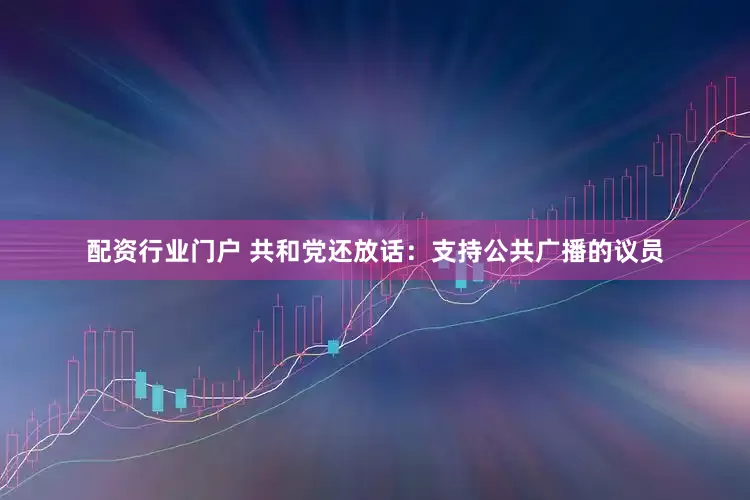 配资行业门户 共和党还放话：支持公共广播的议员