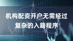 机构配资开户无需经过复杂的入籍程序