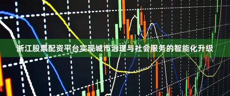 浙江股票配资平台实现城市治理与社会服务的智能化升级