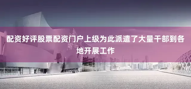 配资好评股票配资门户上级为此派遣了大量干部到各地开展工作