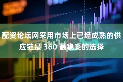 配资论坛网采用市场上已经成熟的供应链是 360 最稳妥的选择