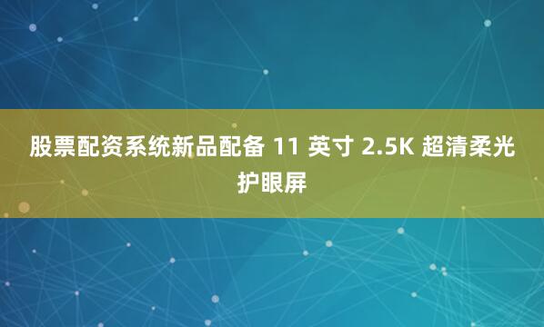 股票配资系统新品配备 11 英寸 2.5K 超清柔光护眼屏