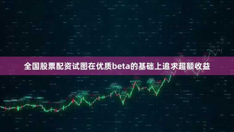 全国股票配资试图在优质beta的基础上追求超额收益