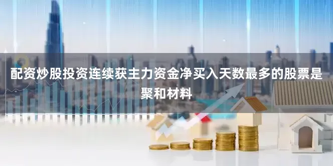 配资炒股投资连续获主力资金净买入天数最多的股票是聚和材料